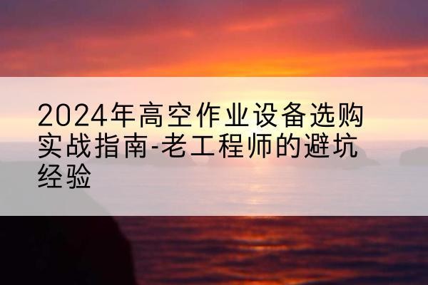 浑源高空作业升降机厂家推荐-2024年高空作业设备选购实战指南-老工程师的避坑经验