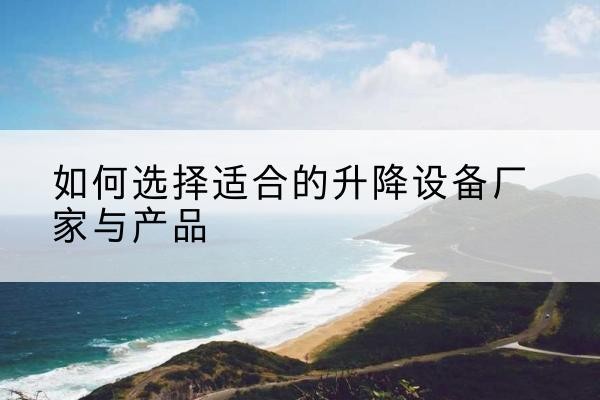 浑源电动升降平台厂家-如何选择适合的升降设备厂家与产品