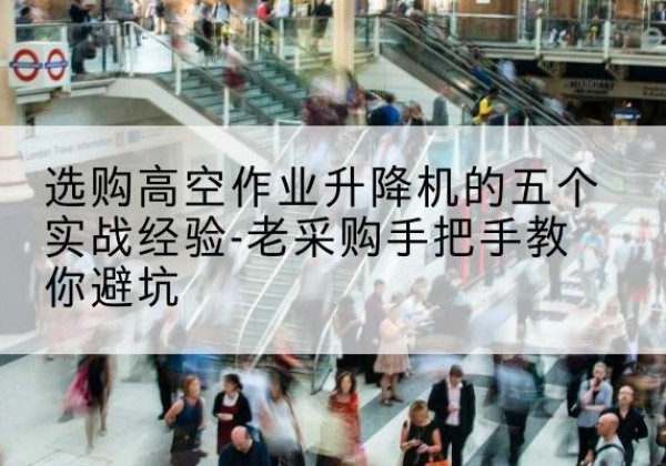 浑源高空作业升降机厂家-选购高空作业升降机的五个实战经验-老采购手把手教你避坑