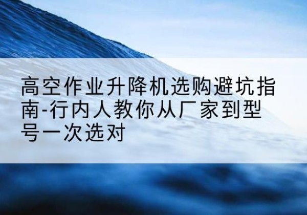 浑源升降平台厂家-高空作业升降机选购避坑指南-行内人教你从厂家到型号一次选对