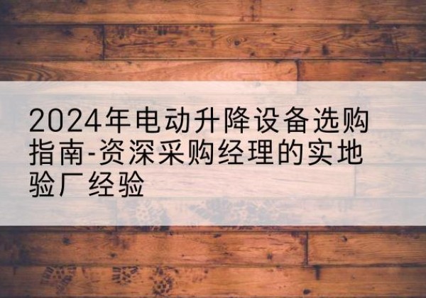 浑源电动剪叉升降平台厂家-2024年电动升降设备选购指南-资深采购经理的实地验厂经验