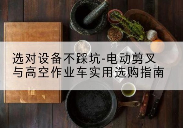 浑源电动剪叉升降平台怎么选-选对设备不踩坑-电动剪叉与高空作业车实用选购指南