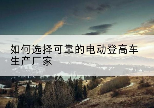浑源电动登高车厂家-如何选择可靠的电动登高车生产厂家