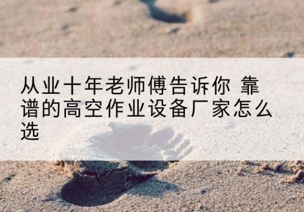 浑源高空作业升降机厂家推荐-从业十年老师傅告诉你 靠谱的高空作业设备厂家怎么选
