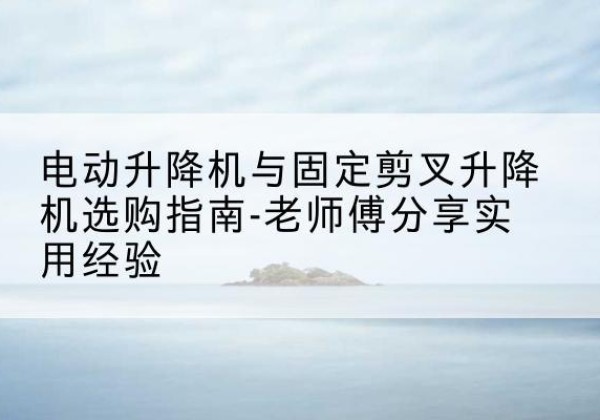浑源电动升降机怎么选-电动升降机与固定剪叉升降机选购指南-老师傅分享实用经验