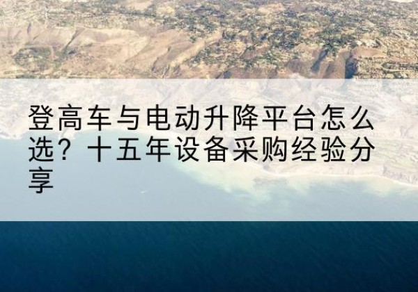 浑源登高车厂家厂家-登高车与电动升降平台怎么选？十五年设备采购经验分享