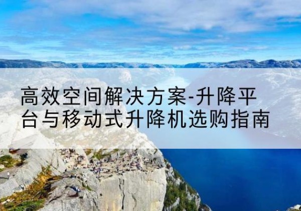 浑源升降平台厂家-*空间解决方案-升降平台与移动式升降机选购指南