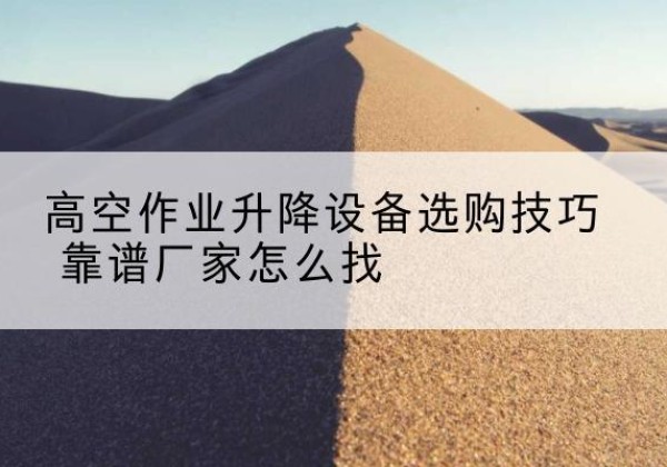 浑源电动升降平台厂家推荐-高空作业升降设备选购技巧 靠谱厂家怎么找