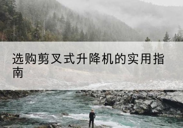 浑源剪叉式升降机怎么选-选购剪叉式升降机的实用指南