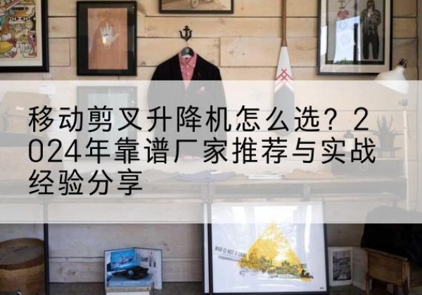 浑源升降平台厂家推荐-移动剪叉升降机怎么选？2024年靠谱厂家推荐与实战经验分享