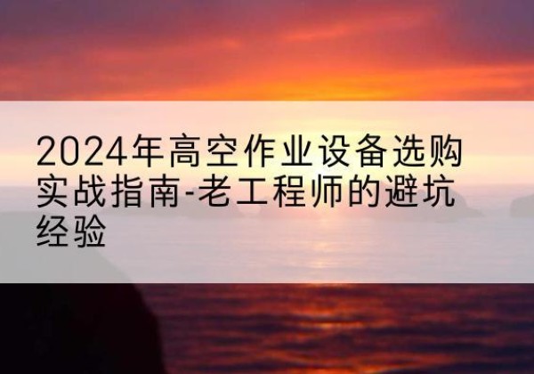浑源高空作业升降机厂家推荐-2024年高空作业设备选购实战指南-老工程师的避坑经验