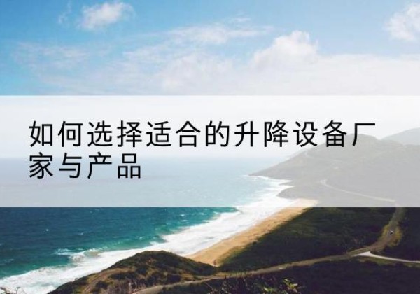 浑源电动升降平台厂家-如何选择适合的升降设备厂家与产品